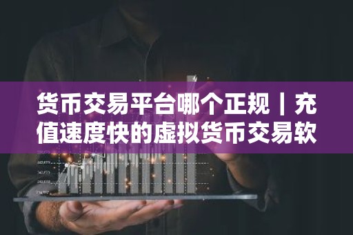 货币交易平台哪个正规｜充值速度快的虚拟货币交易软件排行榜