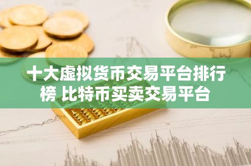 十大虚拟货币交易平台排行榜 比特币买卖交易平台