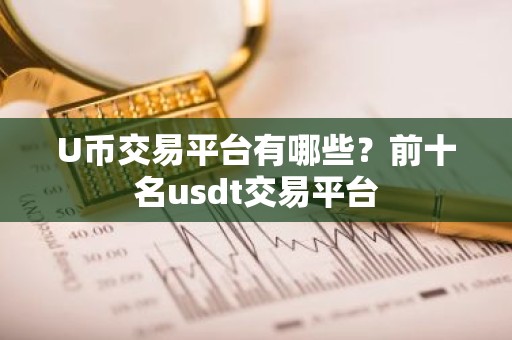 U币交易平台有哪些？前十名usdt交易平台