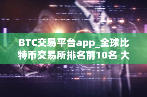 BTC交易平台app_全球比特币交易所排名前10名 大全