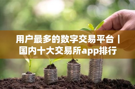 用户最多的数字交易平台｜国内十大交易所app排行