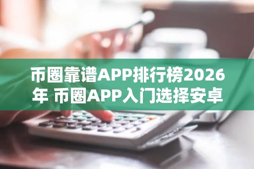 币圈靠谱APP排行榜2026年 币圈APP入门选择安卓榜单