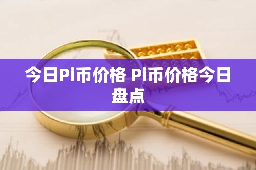 今日Pi币价格 Pi币价格今日盘点