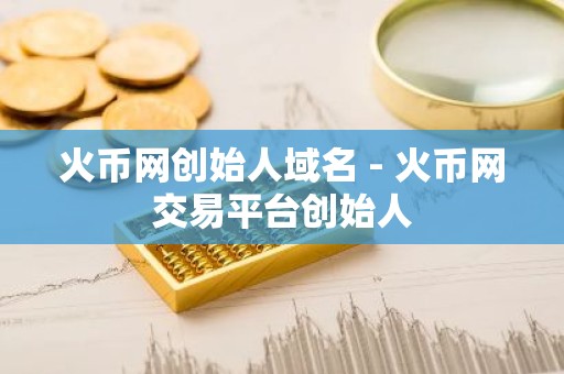 火币网创始人域名 - 火币网交易平台创始人