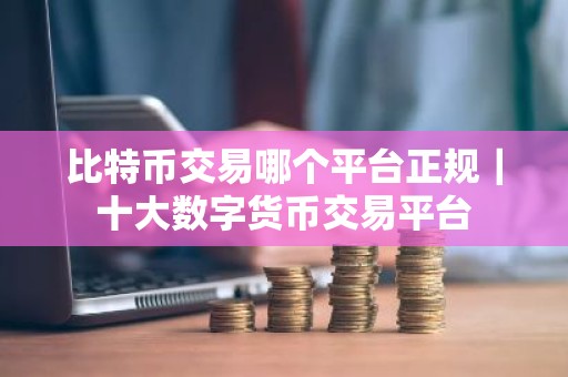 比特币交易哪个平台正规｜十大数字货币交易平台