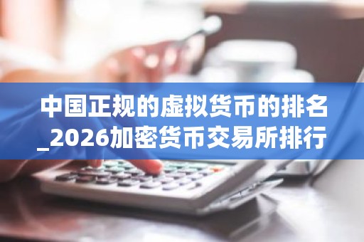 中国正规的虚拟货币的排名_2026加密货币交易所排行榜