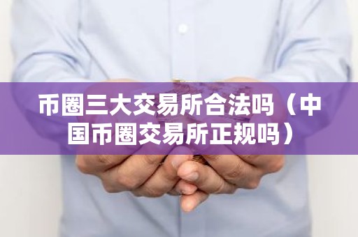 币圈三大交易所合法吗（中国币圈交易所正规吗）