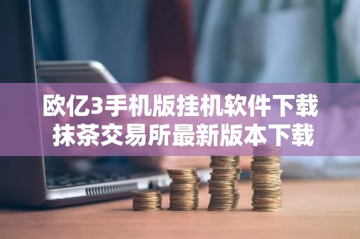 欧亿3手机版挂机软件下载 抹茶交易所最新版本下载