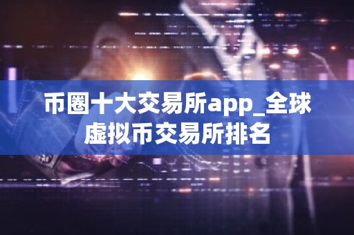 币圈十大交易所app_全球虚拟币交易所排名