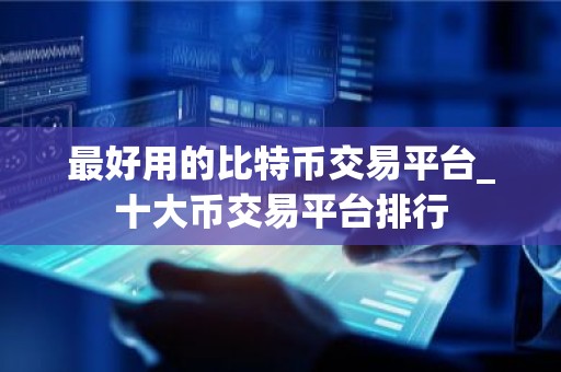 最好用的比特币交易平台_十大币交易平台排行