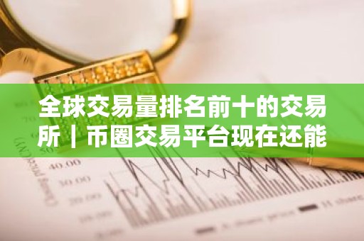 全球交易量排名前十的交易所｜币圈交易平台现在还能用｜最新