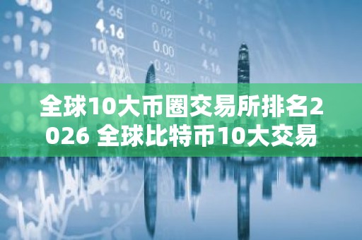 全球10大币圈交易所排名2026 全球比特币10大交易所