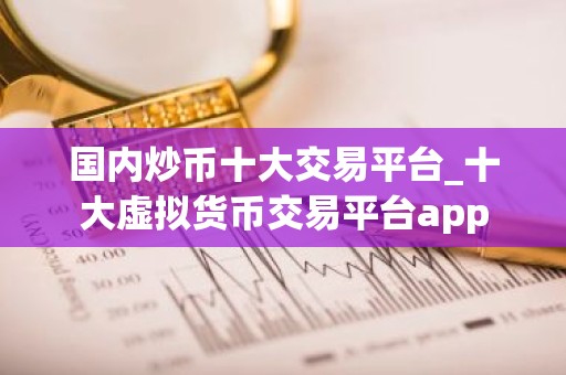 国内炒币十大交易平台_十大虚拟货币交易平台app