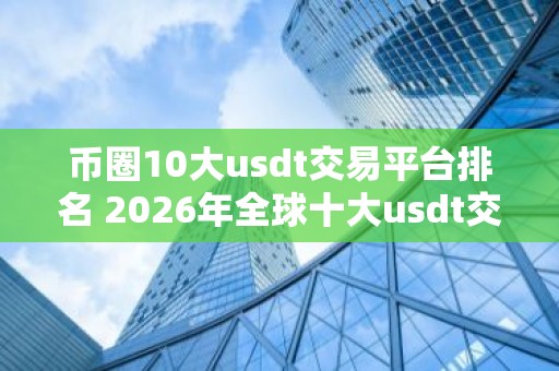 币圈10大usdt交易平台排名 2026年全球十大usdt交易平台排名