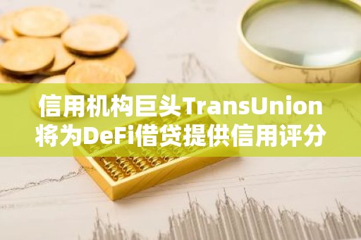 信用机构巨头TransUnion将为DeFi借贷提供信用评分