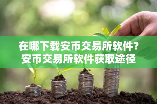 在哪下载安币交易所软件？安币交易所软件获取途径