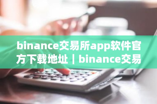 binance交易所app软件官方下载地址｜binance交易所官方下载步骤教程