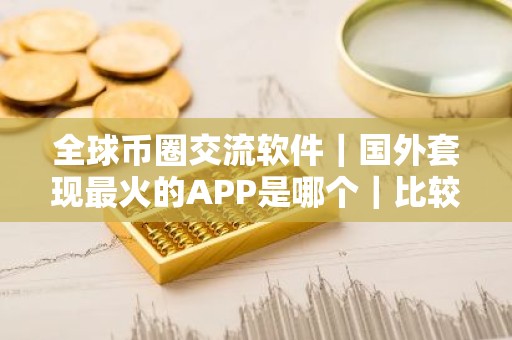 全球币圈交流软件｜国外套现最火的APP是哪个｜比较好的买币平台排名