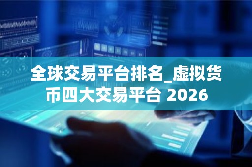 全球交易平台排名_虚拟货币四大交易平台 2026