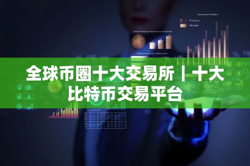 全球币圈十大交易所｜十大比特币交易平台