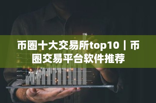 币圈十大交易所top10｜币圈交易平台软件推荐