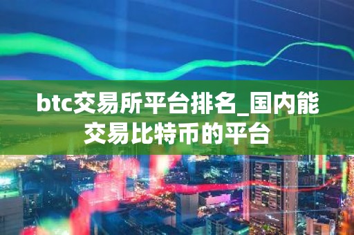 btc交易所平台排名_国内能交易比特币的平台