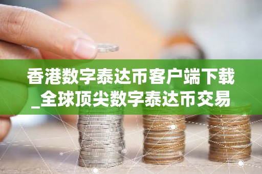 香港数字泰达币客户端下载_全球顶尖数字泰达币交易平台APP最新排名