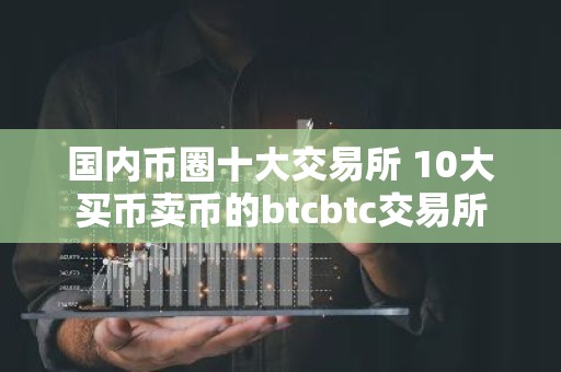 国内币圈十大交易所 10大买币卖币的btcbtc交易所