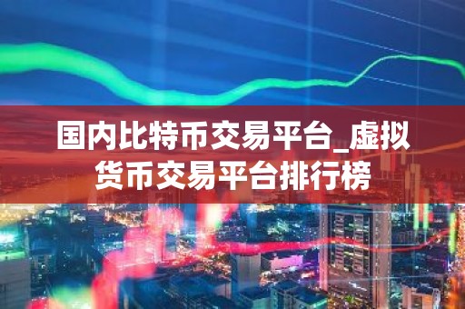 国内比特币交易平台_虚拟货币交易平台排行榜