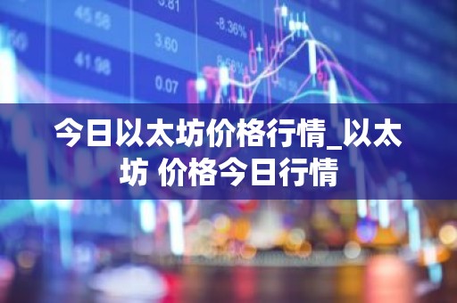 今日以太坊价格行情_以太坊 价格今日行情