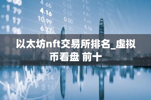以太坊nft交易所排名_虚拟币看盘 前十