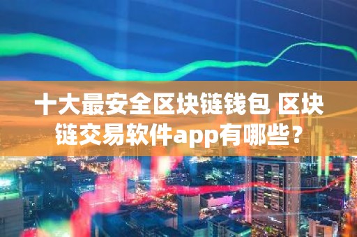 十大最安全区块链钱包 区块链交易软件app有哪些？