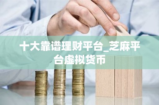十大靠谱理财平台_芝麻平台虚拟货币