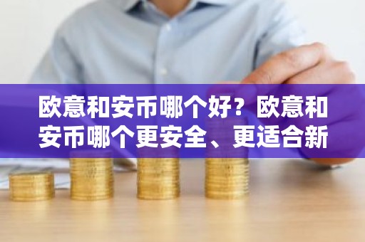 欧意和安币哪个好？欧意和安币哪个更安全、更适合新手使用？