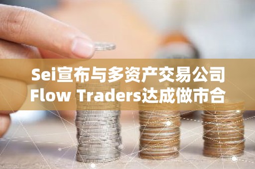 Sei宣布与多资产交易公司Flow Traders达成做市合作