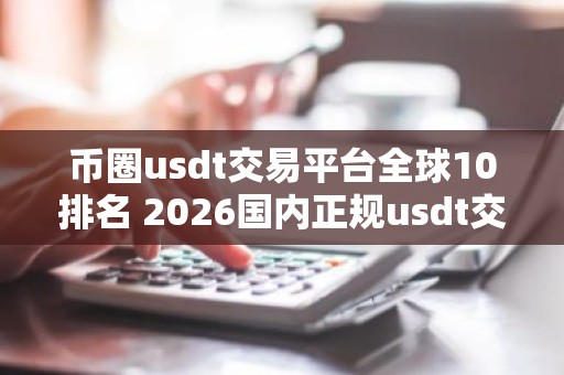 币圈usdt交易平台全球10排名 2026国内正规usdt交易平台推荐