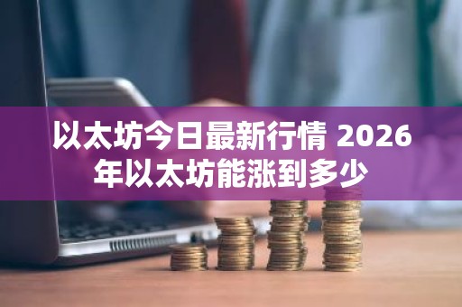 以太坊今日最新行情 2026年以太坊能涨到多少