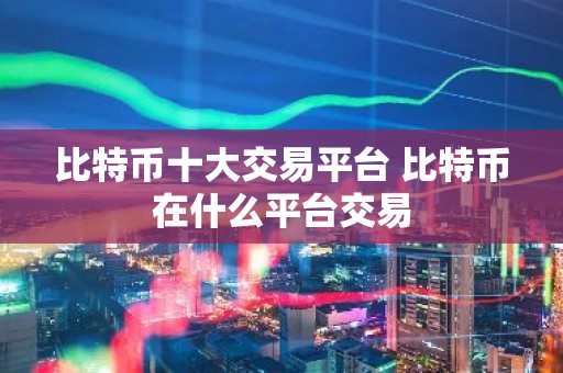 比特币十大交易平台 比特币在什么平台交易