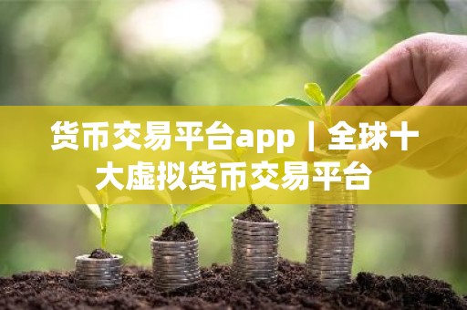 货币交易平台app｜全球十大虚拟货币交易平台