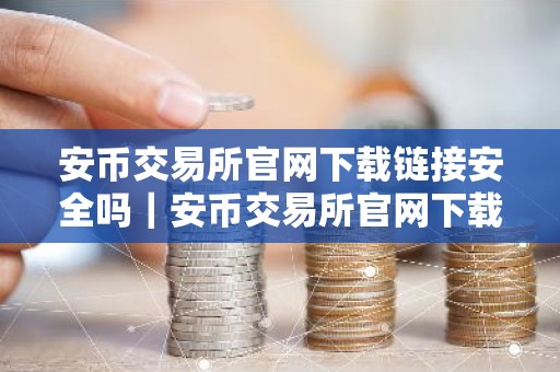 安币交易所官网下载链接安全吗｜安币交易所官网下载安全吗？