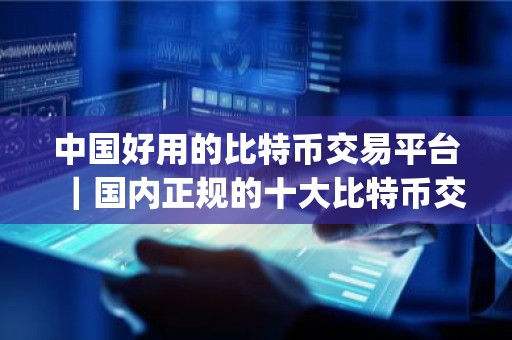 中国好用的比特币交易平台｜国内正规的十大比特币交易app