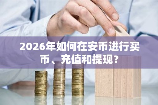 2026年如何在安币进行买币、充值和提现？