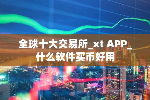 全球十大交易所_xt APP_什么软件买币好用