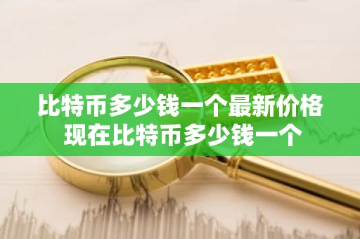 比特币多少钱一个最新价格 现在比特币多少钱一个