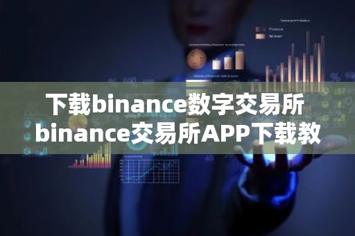 下载binance数字交易所 binance交易所APP下载教程指南