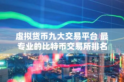 虚拟货币九大交易平台 最专业的比特币交易所排名