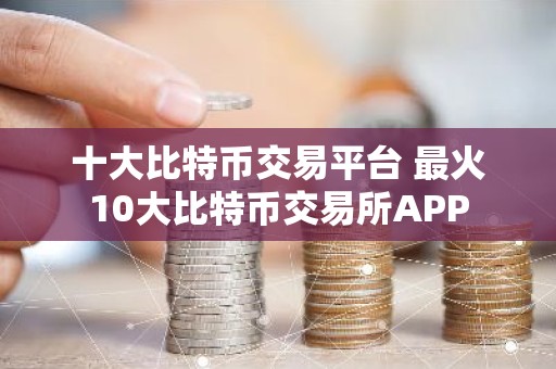 十大比特币交易平台 最火10大比特币交易所APP