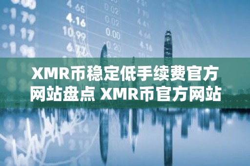 XMR币稳定低手续费官方网站盘点 XMR币官方网站香港排名