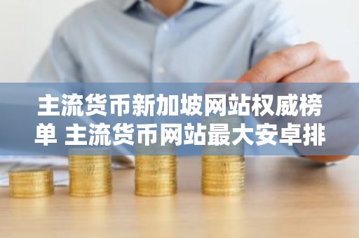 主流货币新加坡网站权威榜单 主流货币网站最大安卓排行榜