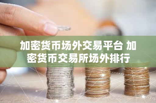 加密货币场外交易平台 加密货币交易所场外排行
